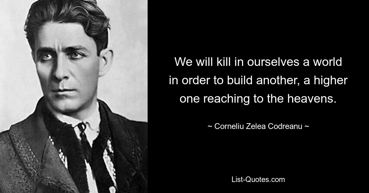 We will kill in ourselves a world in order to build another, a higher one reaching to the heavens. — © Corneliu Zelea Codreanu