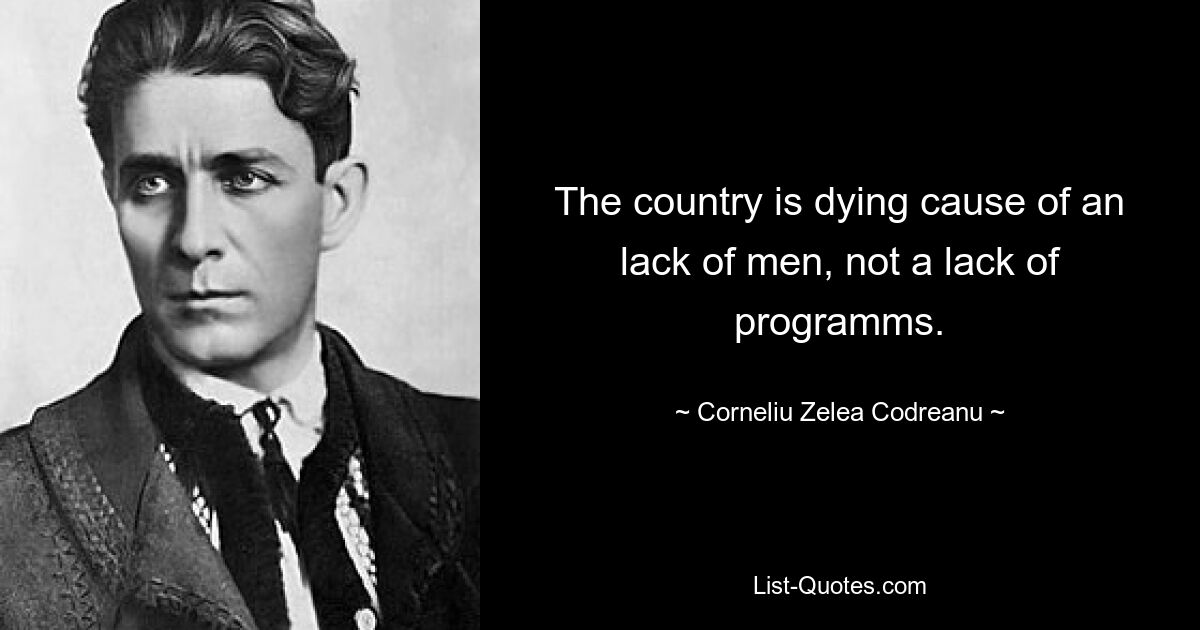 The country is dying cause of an lack of men, not a lack of programms. — © Corneliu Zelea Codreanu