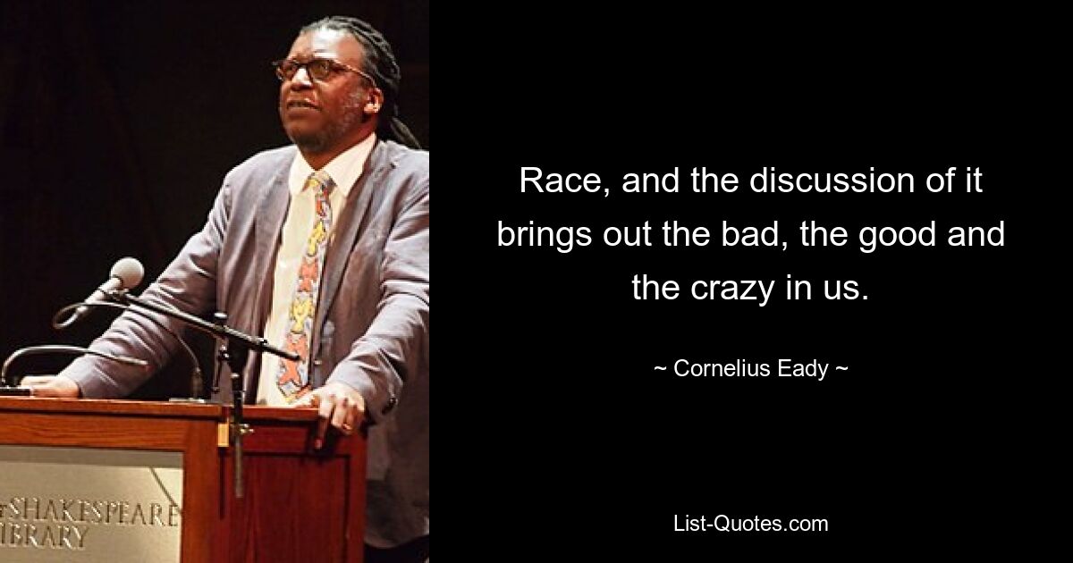 Race, and the discussion of it brings out the bad, the good and the crazy in us. — © Cornelius Eady