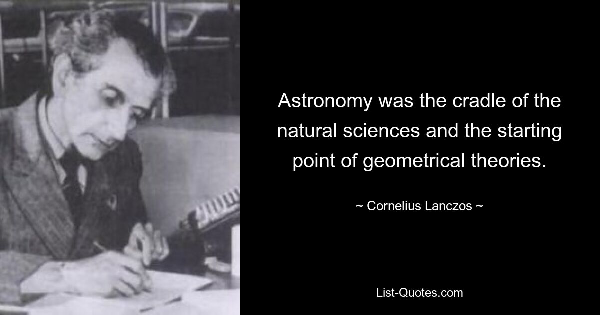 Astronomy was the cradle of the natural sciences and the starting point of geometrical theories. — © Cornelius Lanczos