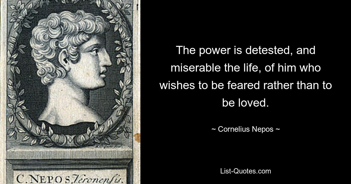 The power is detested, and miserable the life, of him who wishes to be feared rather than to be loved. — © Cornelius Nepos