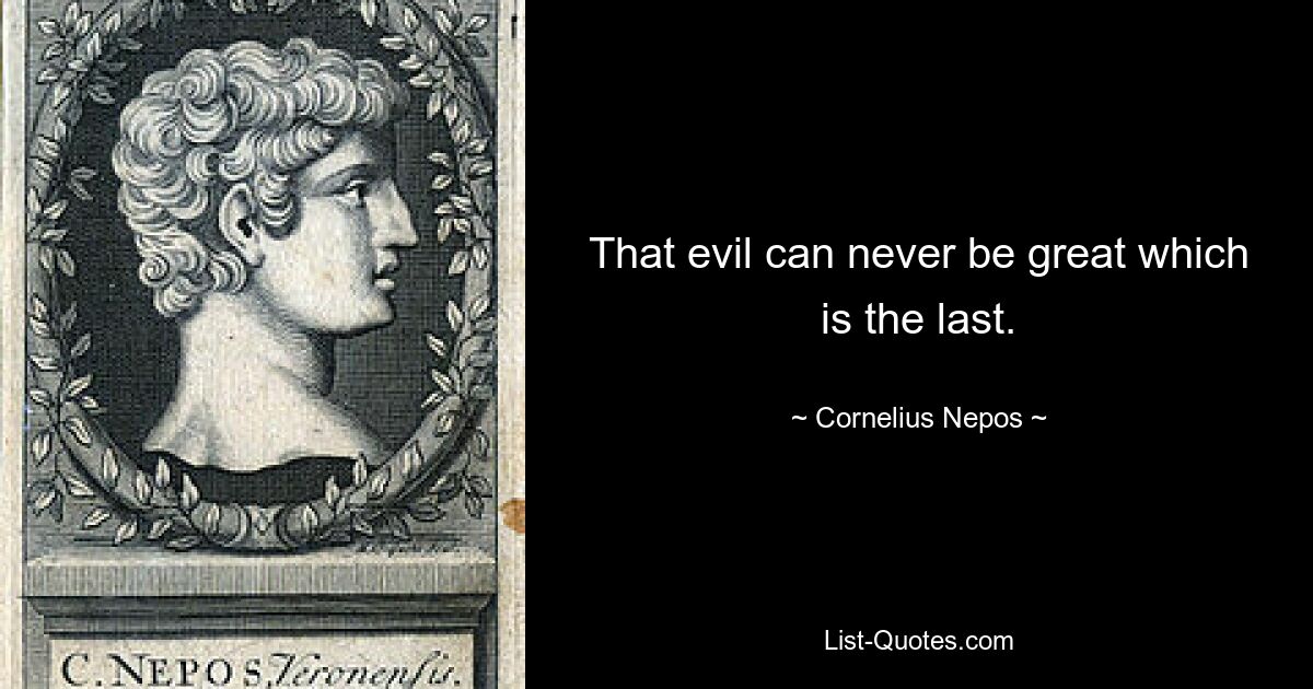 That evil can never be great which is the last. — © Cornelius Nepos