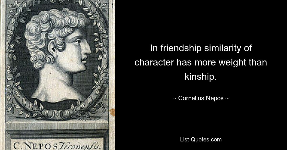 In friendship similarity of character has more weight than kinship. — © Cornelius Nepos