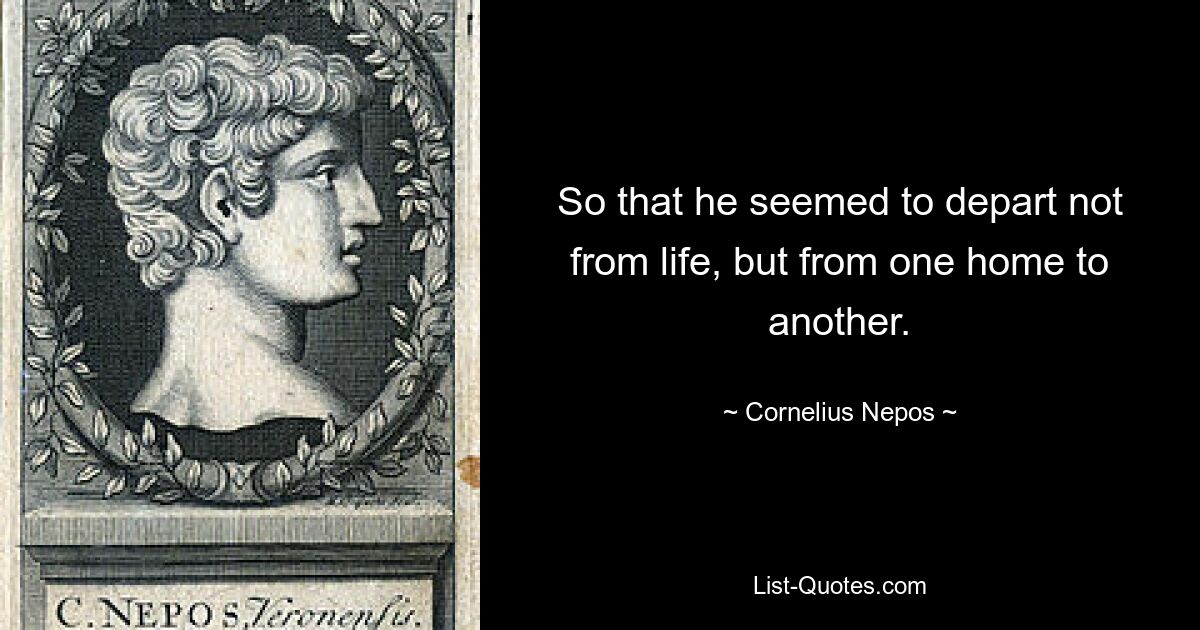 So that he seemed to depart not from life, but from one home to another. — © Cornelius Nepos