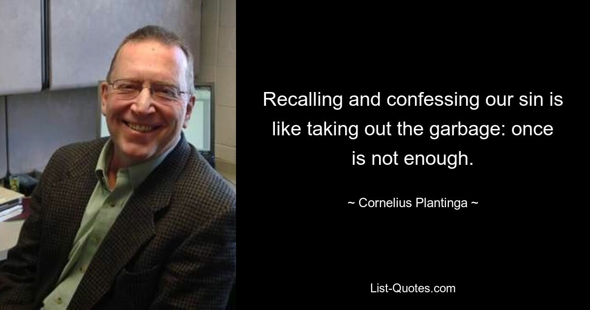 Recalling and confessing our sin is like taking out the garbage: once is not enough. — © Cornelius Plantinga