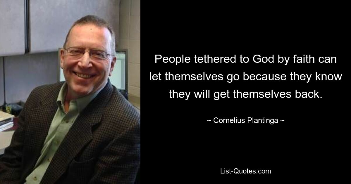 People tethered to God by faith can let themselves go because they know they will get themselves back. — © Cornelius Plantinga