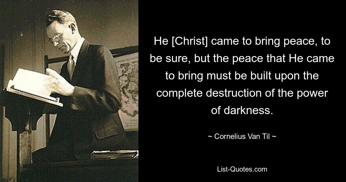 He [Christ] came to bring peace, to be sure, but the peace that He came to bring must be built upon the complete destruction of the power of darkness. — © Cornelius Van Til