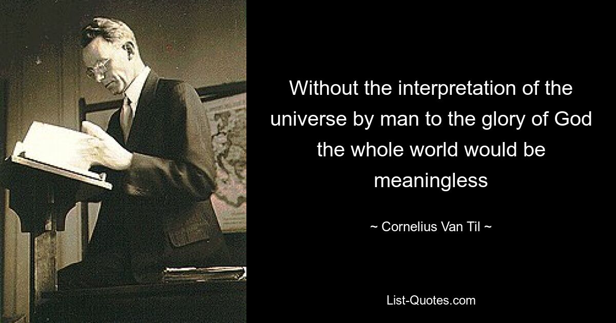 Without the interpretation of the universe by man to the glory of God the whole world would be meaningless — © Cornelius Van Til