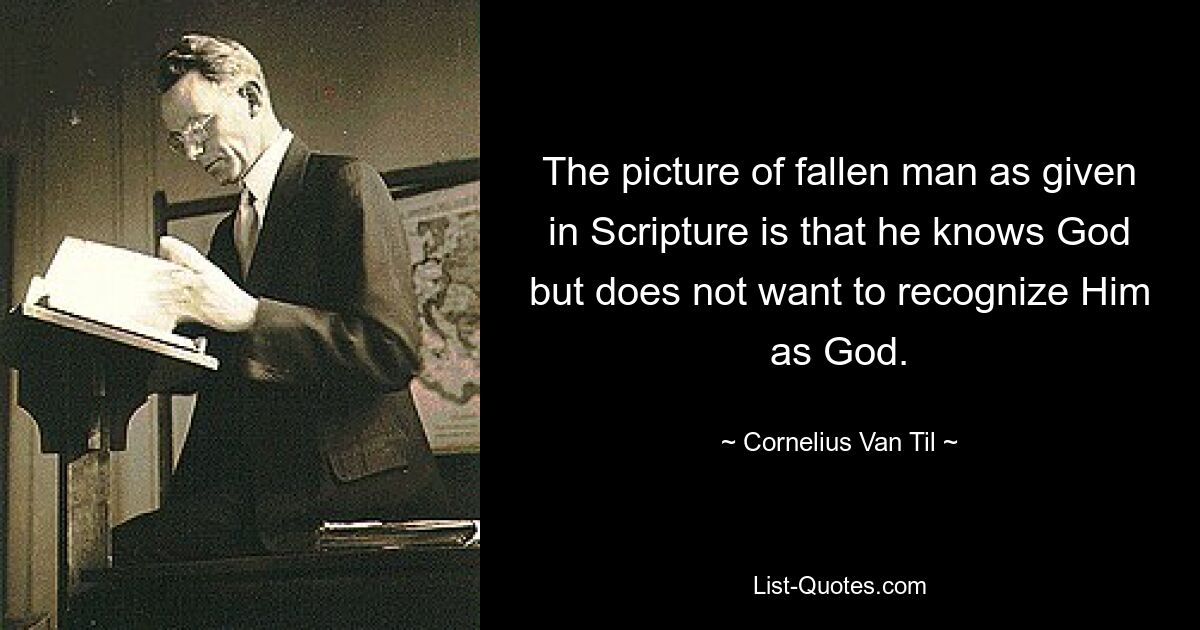 The picture of fallen man as given in Scripture is that he knows God but does not want to recognize Him as God. — © Cornelius Van Til