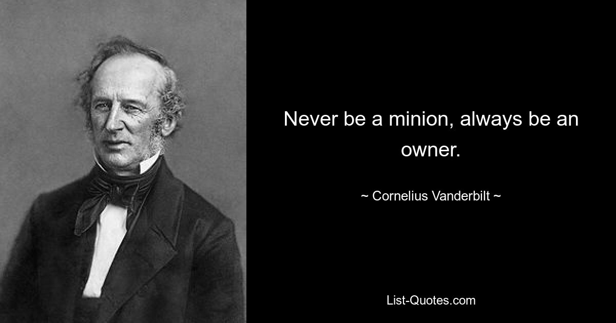 Never be a minion, always be an owner. — © Cornelius Vanderbilt