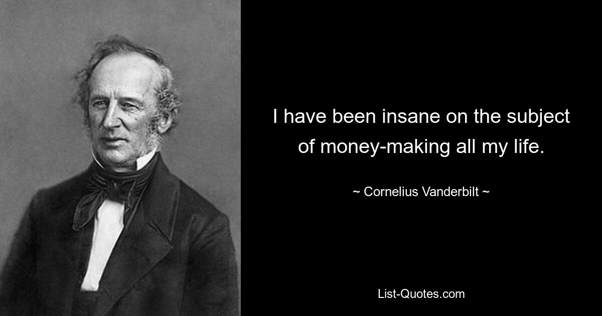 I have been insane on the subject of money-making all my life. — © Cornelius Vanderbilt