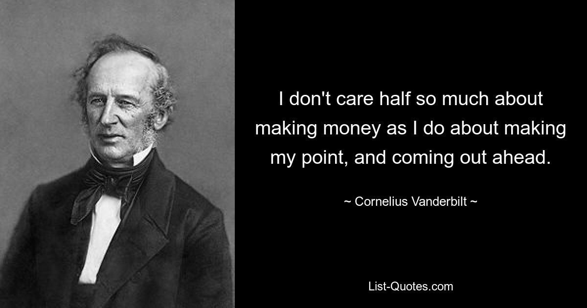 I don't care half so much about making money as I do about making my point, and coming out ahead. — © Cornelius Vanderbilt