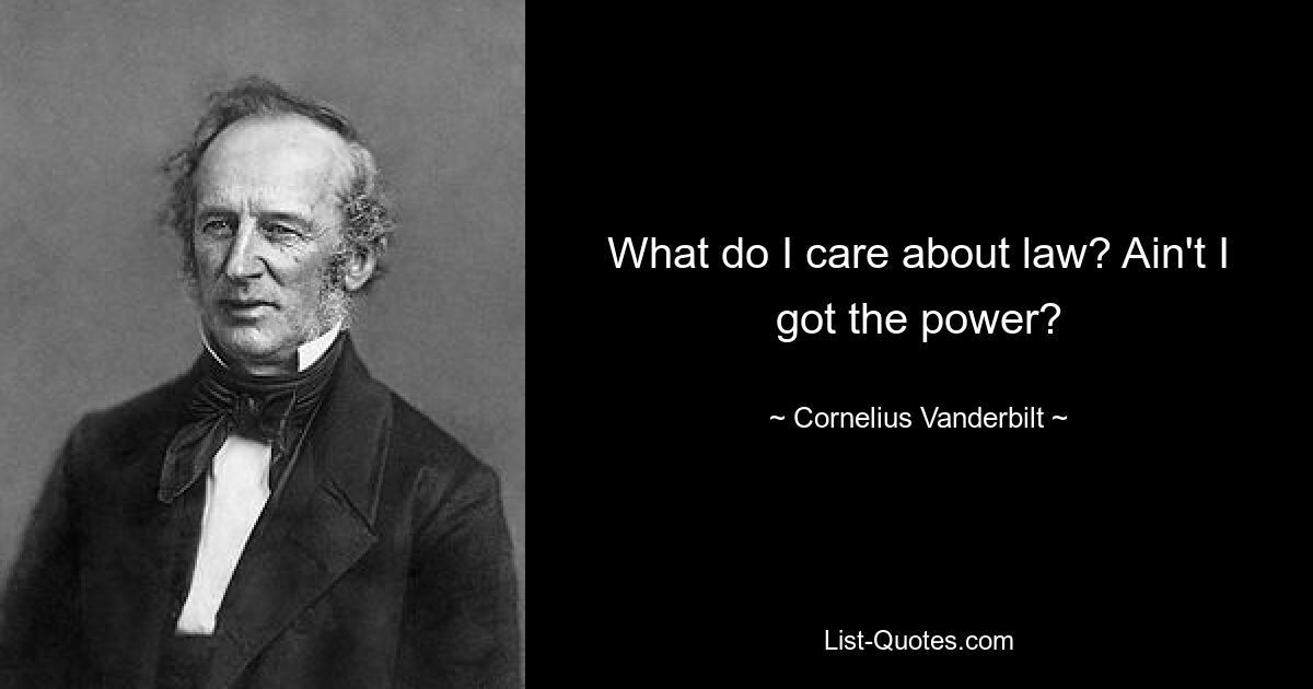 What do I care about law? Ain't I got the power? — © Cornelius Vanderbilt