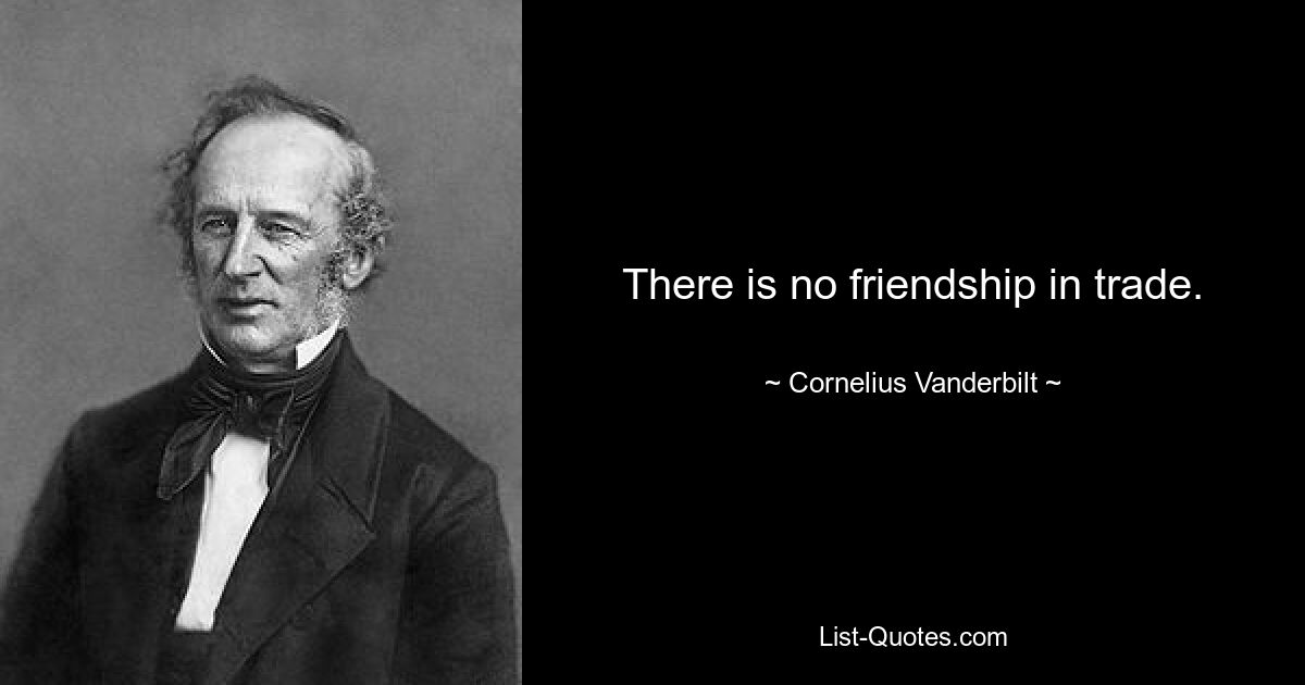 There is no friendship in trade. — © Cornelius Vanderbilt