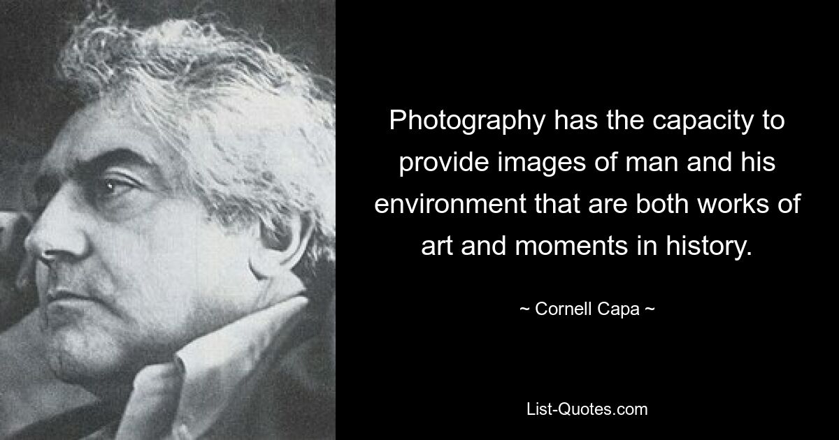 Photography has the capacity to provide images of man and his environment that are both works of art and moments in history. — © Cornell Capa