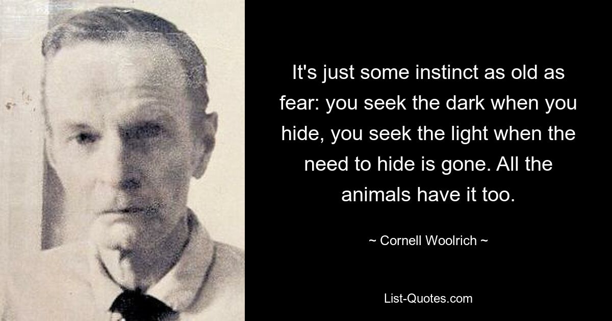 It's just some instinct as old as fear: you seek the dark when you hide, you seek the light when the need to hide is gone. All the animals have it too. — © Cornell Woolrich