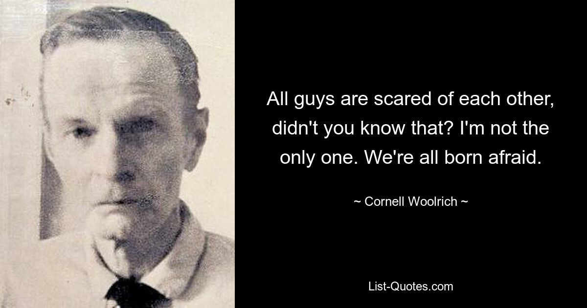 All guys are scared of each other, didn't you know that? I'm not the only one. We're all born afraid. — © Cornell Woolrich