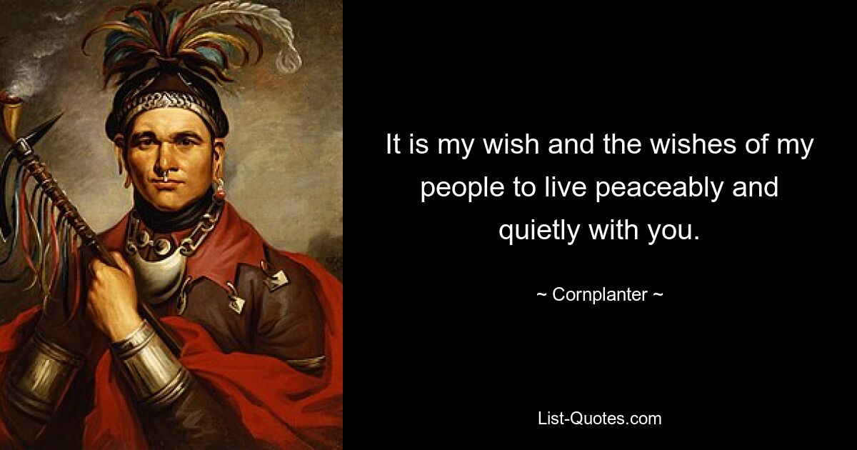 It is my wish and the wishes of my people to live peaceably and quietly with you. — © Cornplanter