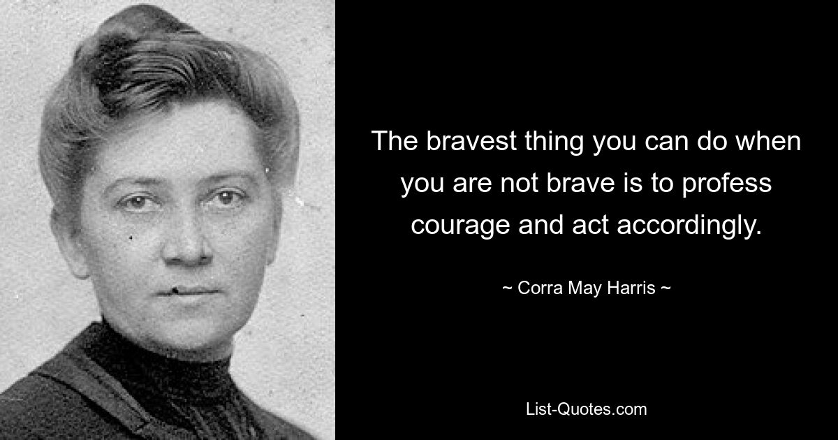 The bravest thing you can do when you are not brave is to profess courage and act accordingly. — © Corra May Harris