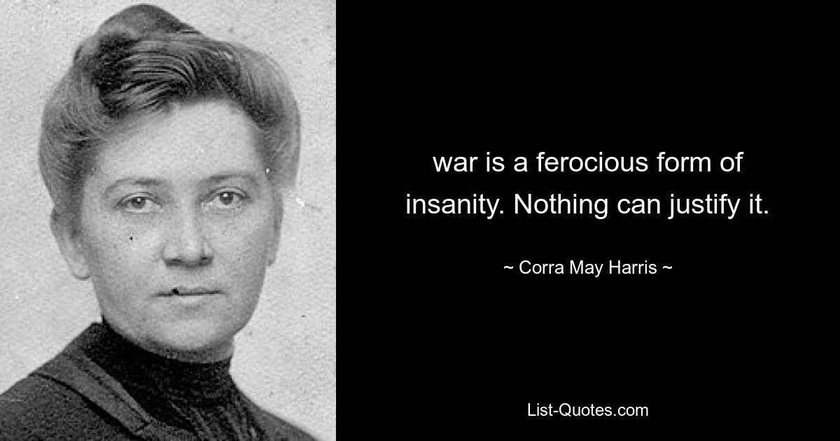 war is a ferocious form of insanity. Nothing can justify it. — © Corra May Harris