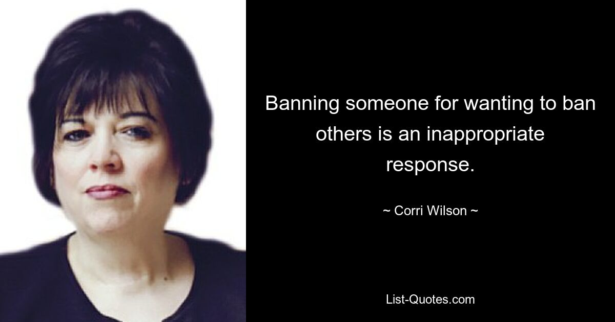 Banning someone for wanting to ban others is an inappropriate response. — © Corri Wilson