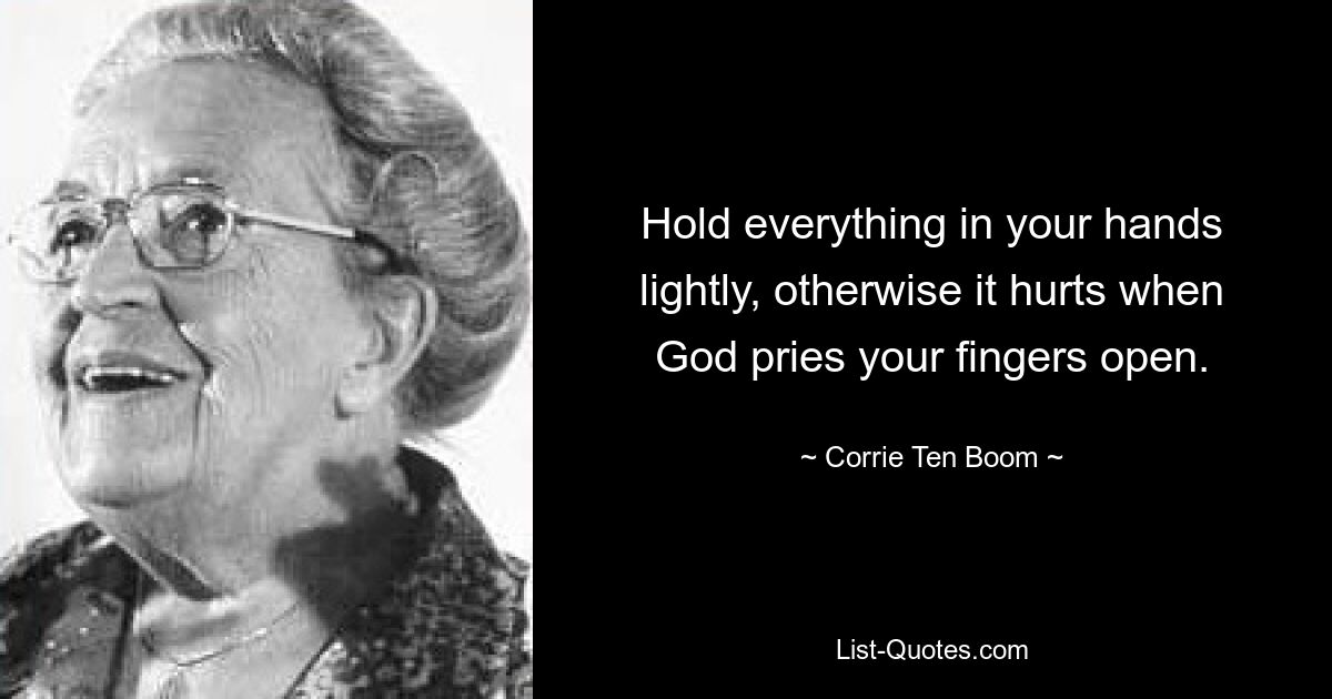 Hold everything in your hands lightly, otherwise it hurts when God pries your fingers open. — © Corrie Ten Boom