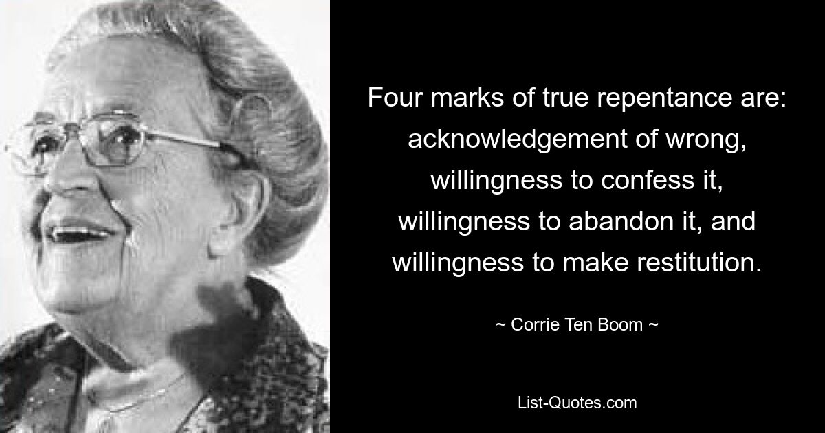 Four marks of true repentance are: acknowledgement of wrong, willingness to confess it, willingness to abandon it, and willingness to make restitution. — © Corrie Ten Boom