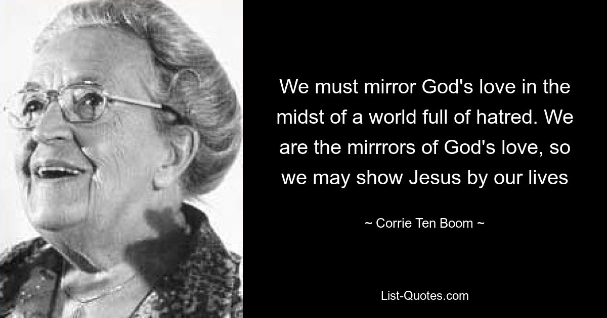 We must mirror God's love in the midst of a world full of hatred. We are the mirrrors of God's love, so we may show Jesus by our lives — © Corrie Ten Boom