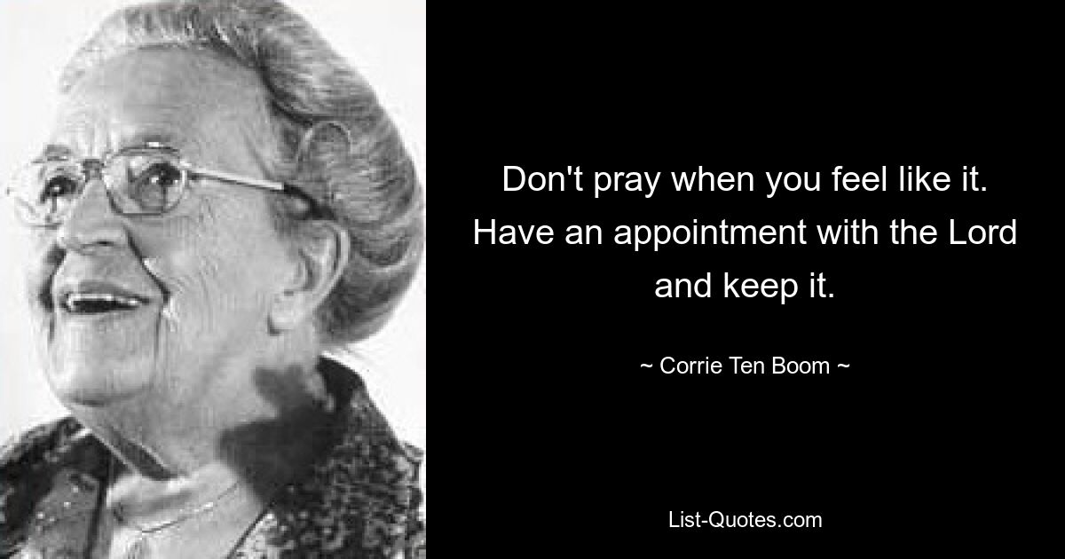 Don't pray when you feel like it. Have an appointment with the Lord and keep it. — © Corrie Ten Boom