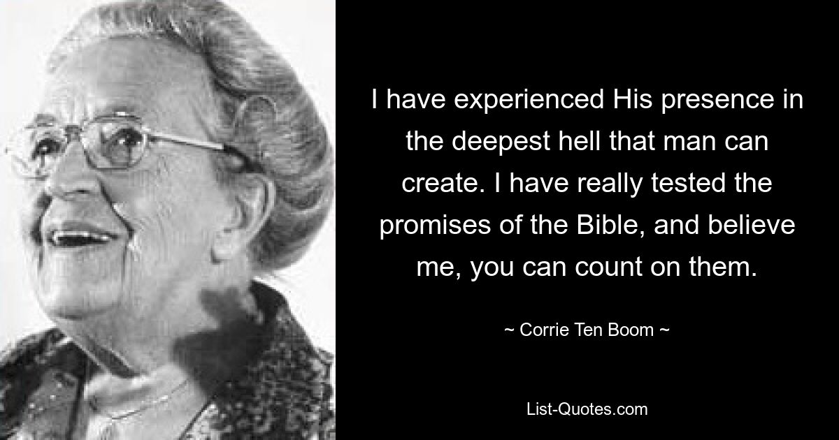 I have experienced His presence in the deepest hell that man can create. I have really tested the promises of the Bible, and believe me, you can count on them. — © Corrie Ten Boom