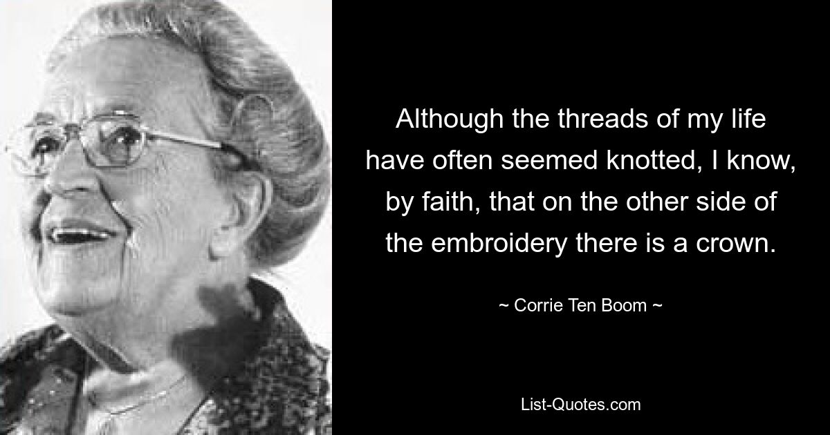 Although the threads of my life have often seemed knotted, I know, by faith, that on the other side of the embroidery there is a crown. — © Corrie Ten Boom