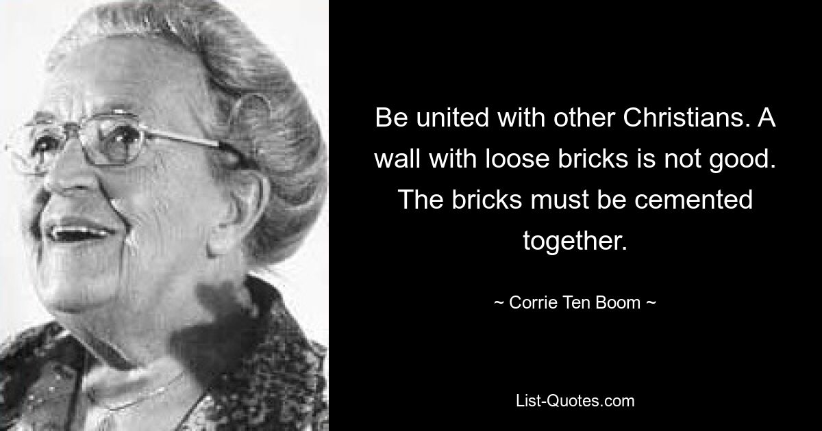 Be united with other Christians. A wall with loose bricks is not good. The bricks must be cemented together. — © Corrie Ten Boom