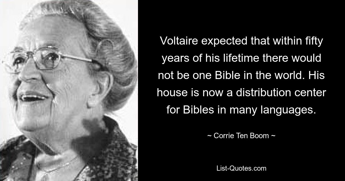 Voltaire expected that within fifty years of his lifetime there would not be one Bible in the world. His house is now a distribution center for Bibles in many languages. — © Corrie Ten Boom