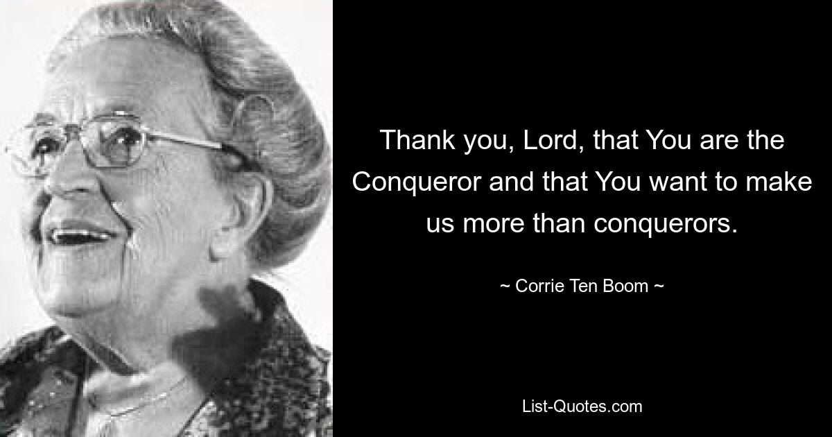 Thank you, Lord, that You are the Conqueror and that You want to make us more than conquerors. — © Corrie Ten Boom