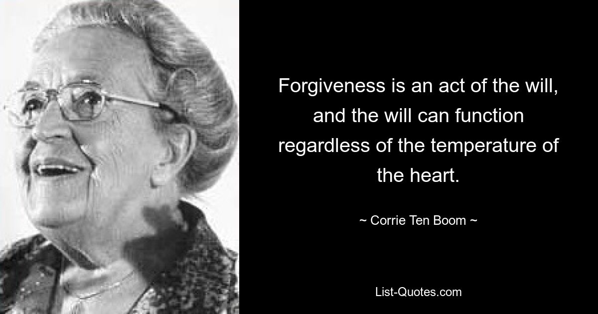 Forgiveness is an act of the will, and the will can function regardless of the temperature of the heart. — © Corrie Ten Boom