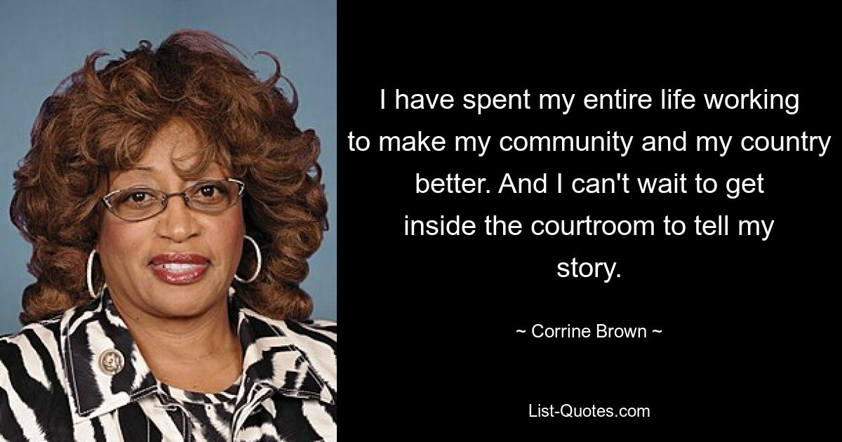 I have spent my entire life working to make my community and my country better. And I can't wait to get inside the courtroom to tell my story. — © Corrine Brown