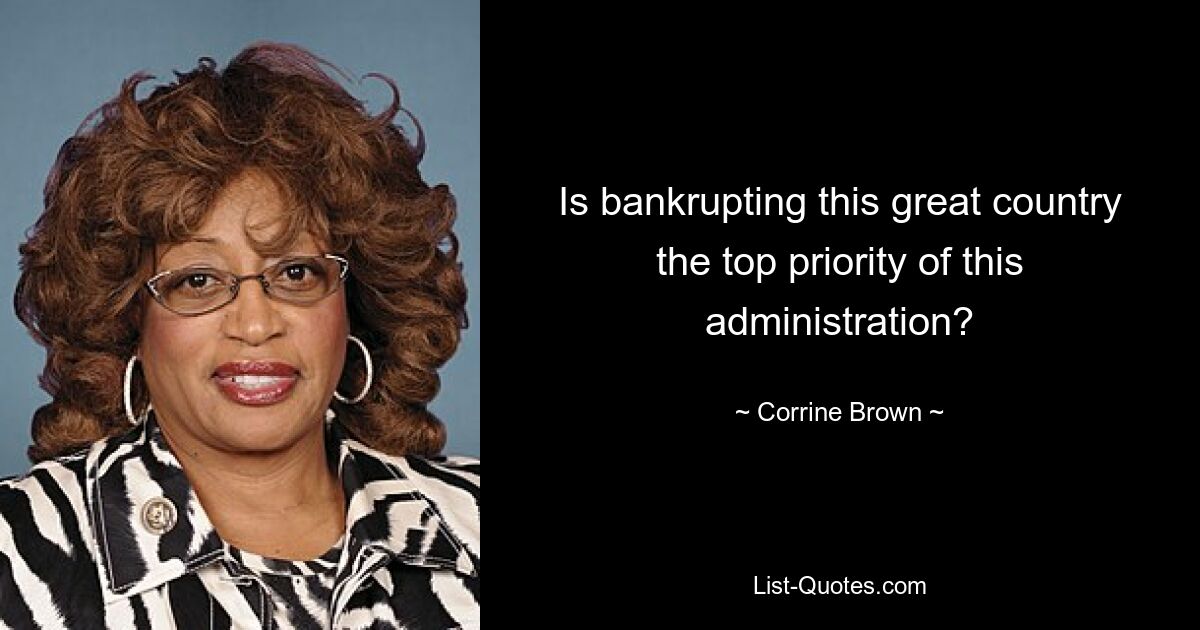 Is bankrupting this great country the top priority of this administration? — © Corrine Brown