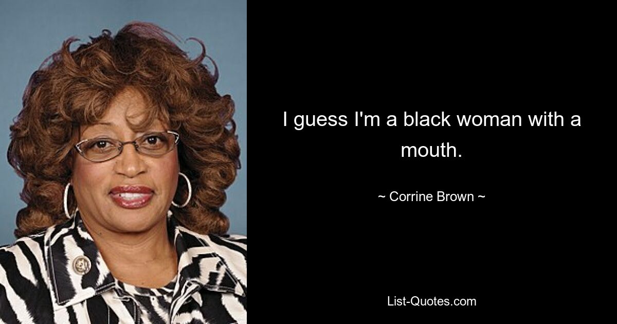 I guess I'm a black woman with a mouth. — © Corrine Brown