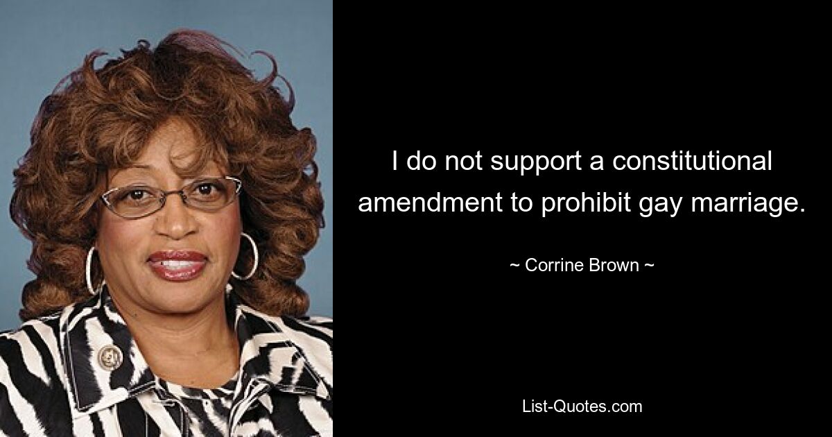 I do not support a constitutional amendment to prohibit gay marriage. — © Corrine Brown