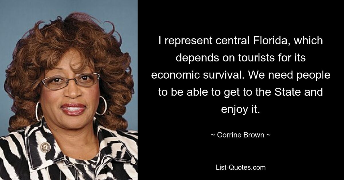 I represent central Florida, which depends on tourists for its economic survival. We need people to be able to get to the State and enjoy it. — © Corrine Brown