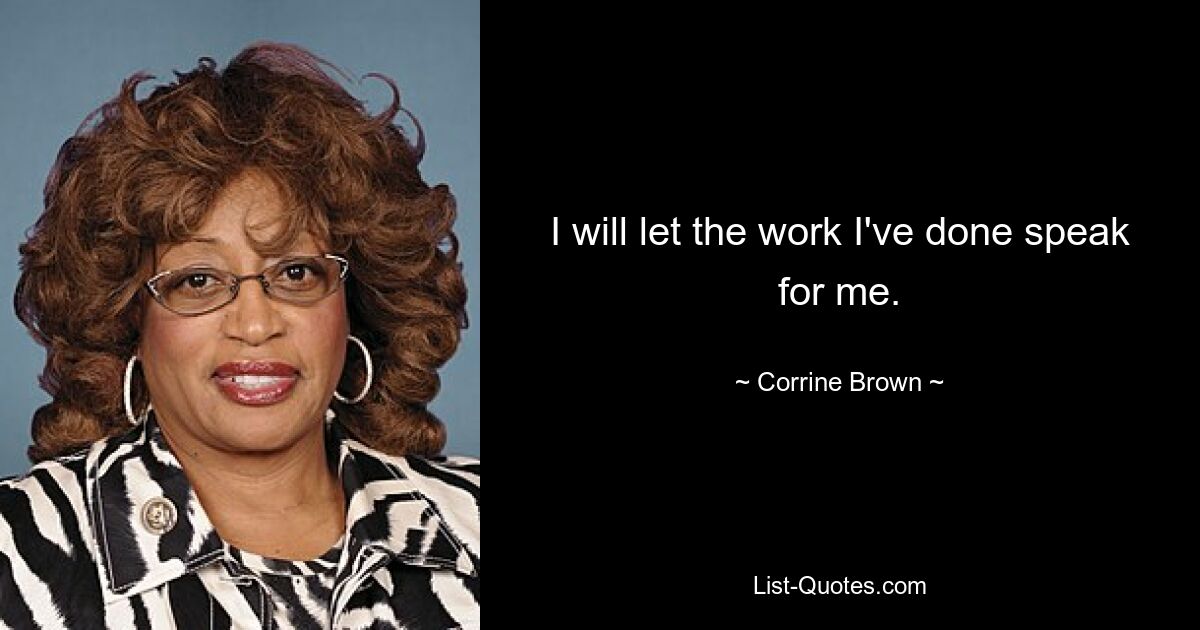 I will let the work I've done speak for me. — © Corrine Brown