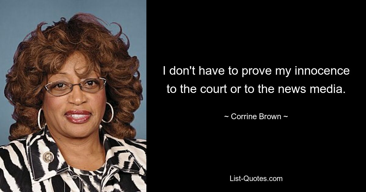 I don't have to prove my innocence to the court or to the news media. — © Corrine Brown