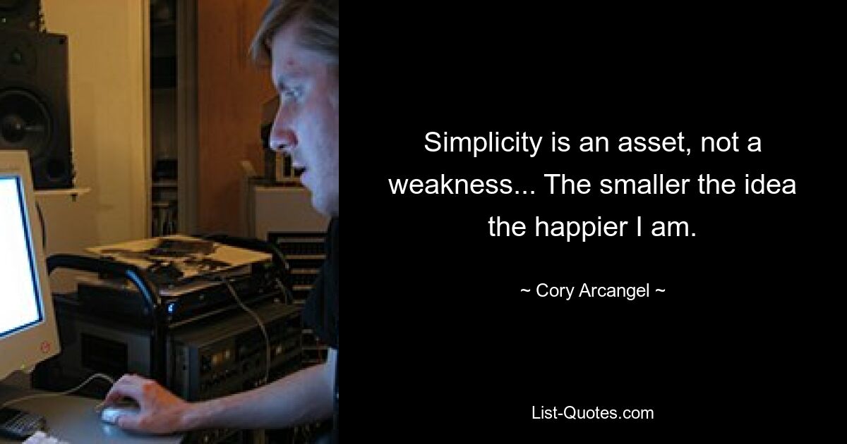 Simplicity is an asset, not a weakness... The smaller the idea the happier I am. — © Cory Arcangel