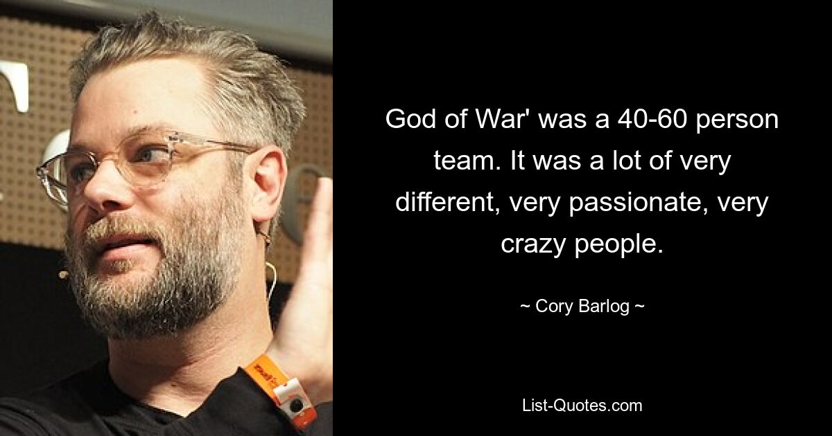 God of War' was a 40-60 person team. It was a lot of very different, very passionate, very crazy people. — © Cory Barlog