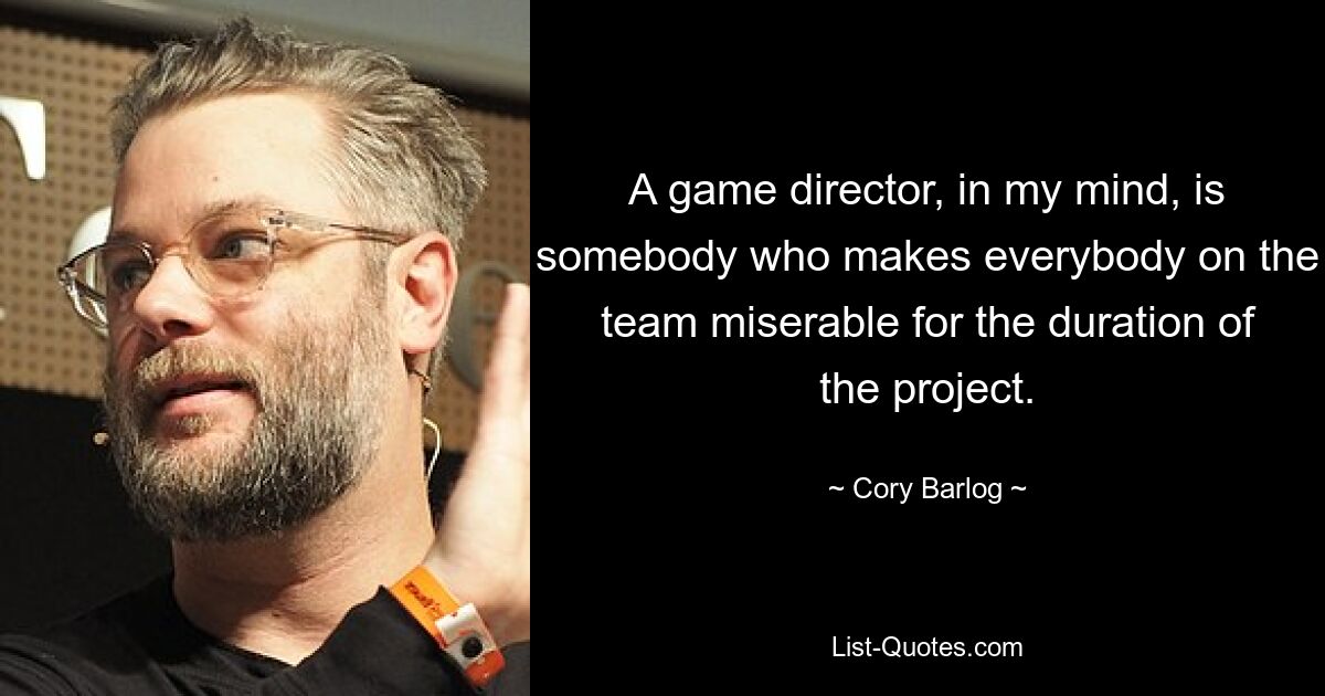 A game director, in my mind, is somebody who makes everybody on the team miserable for the duration of the project. — © Cory Barlog