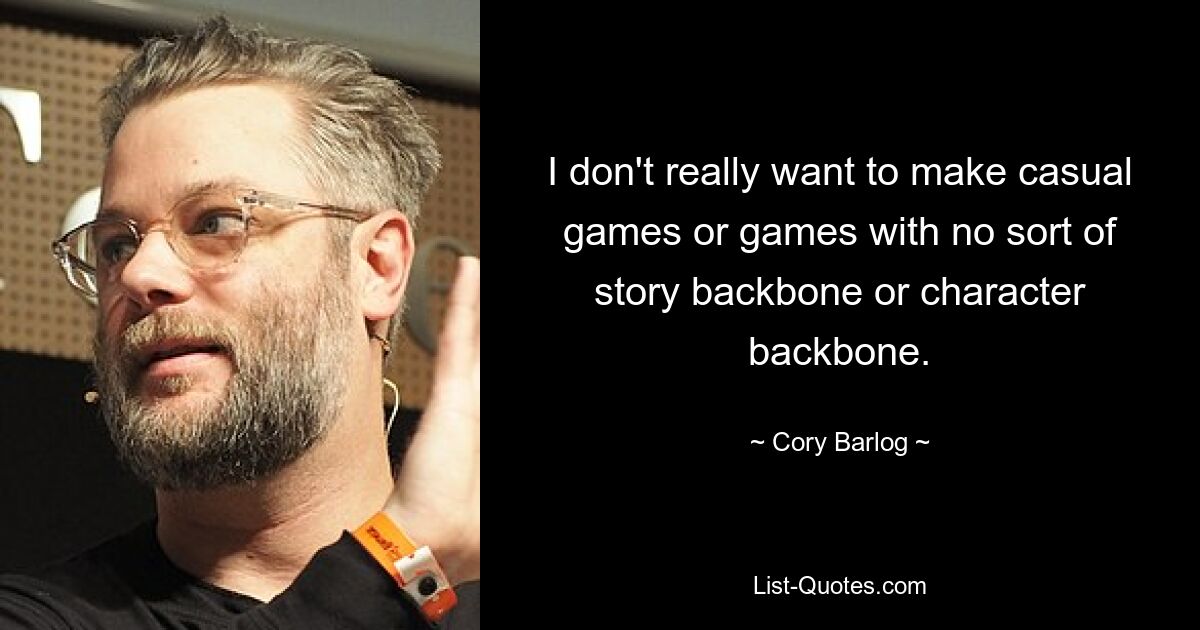 I don't really want to make casual games or games with no sort of story backbone or character backbone. — © Cory Barlog