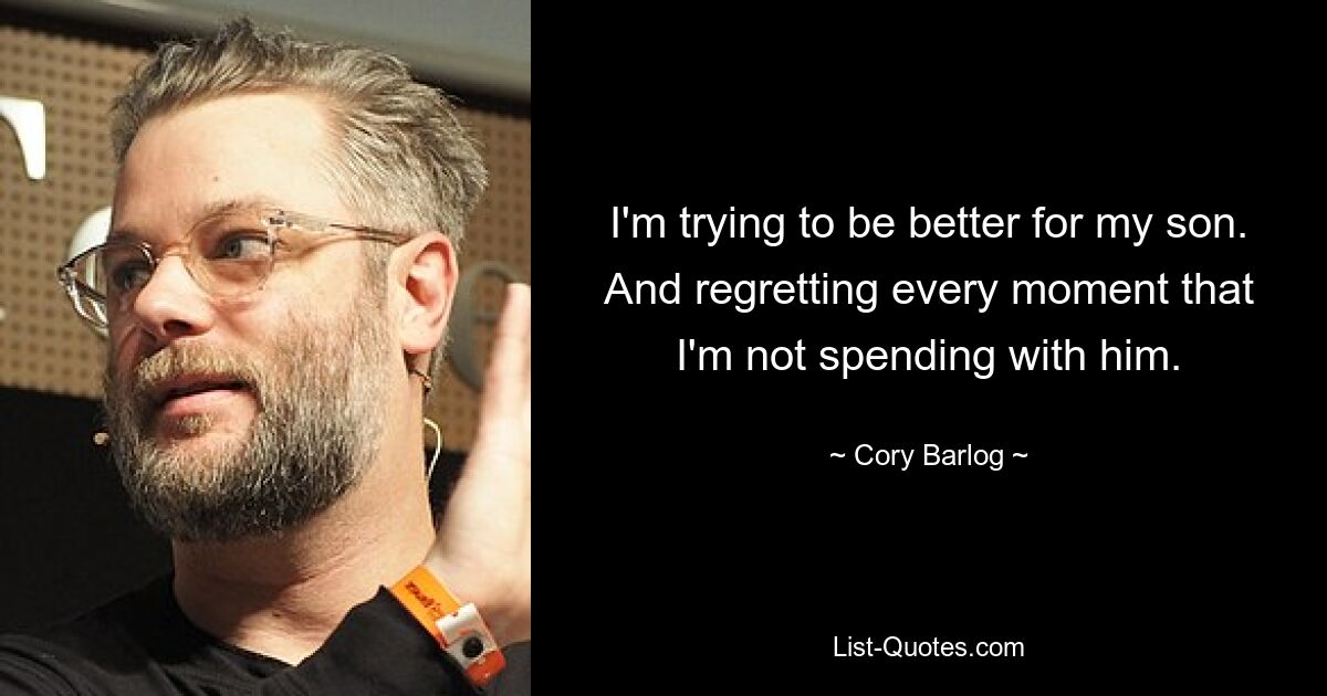 I'm trying to be better for my son. And regretting every moment that I'm not spending with him. — © Cory Barlog