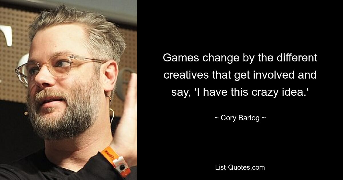 Games change by the different creatives that get involved and say, 'I have this crazy idea.' — © Cory Barlog