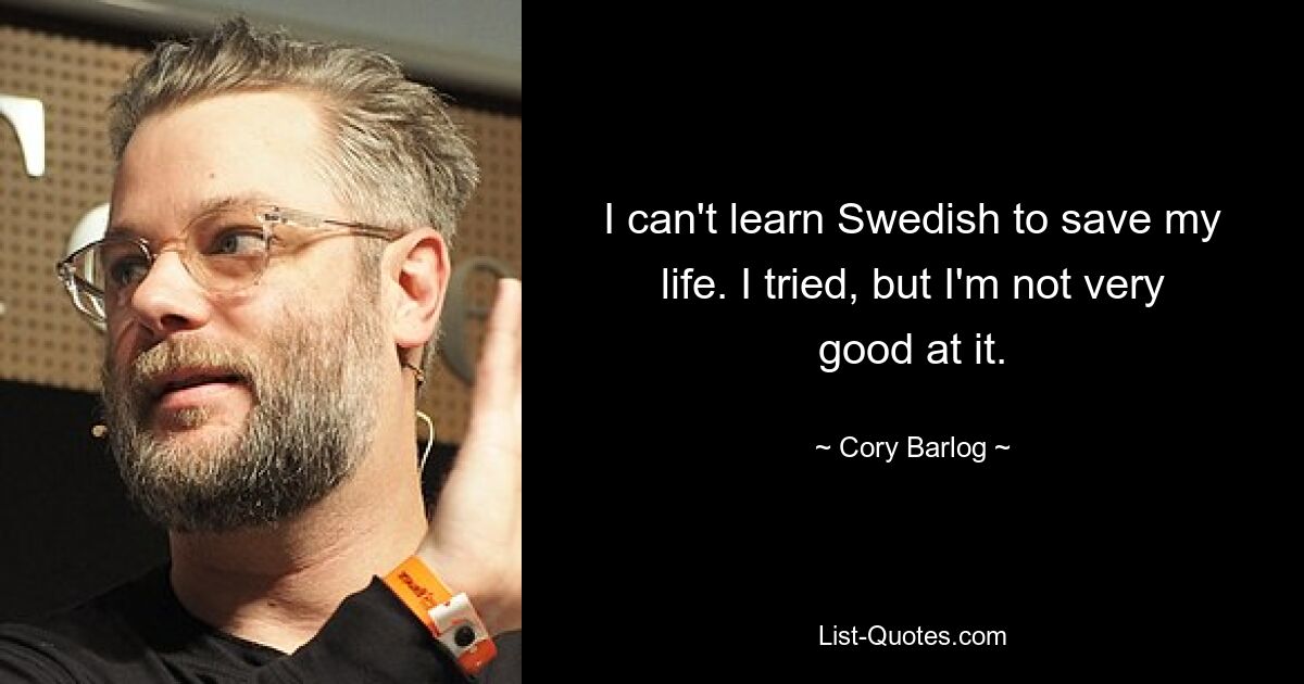 I can't learn Swedish to save my life. I tried, but I'm not very good at it. — © Cory Barlog