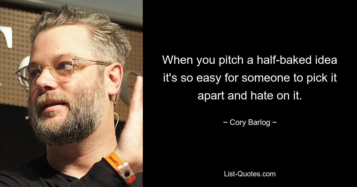 When you pitch a half-baked idea it's so easy for someone to pick it apart and hate on it. — © Cory Barlog